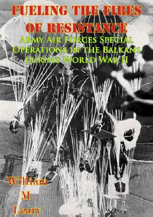 Fueling the Fires of Resistance — Army Air Forces Special Operations in the Balkans during World War II [Illustrated Edition] (The U.S. Army Air Forces in World War II)